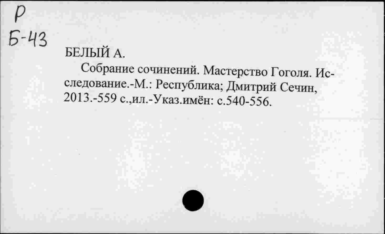 ﻿БЕЛЫЙ А.
Собрание сочинений. Мастерство Гоголя. Исследование. -М.: Республика; Дмитрий Сечин, 2013.-559 с.,ил.-Указ.имён: с.540-556.